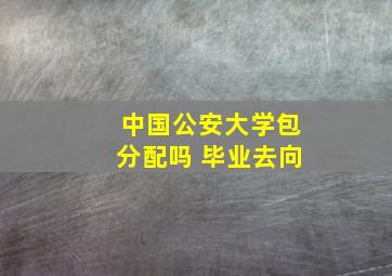 中国公安大学包分配吗 毕业去向